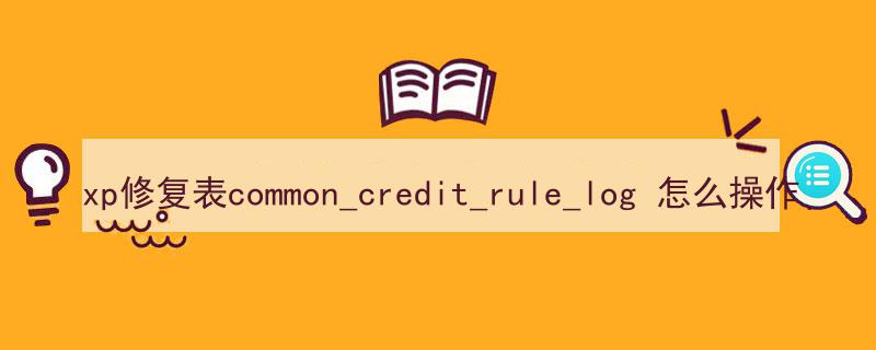 xp修复表common_credit_rule_log 怎么操作（）