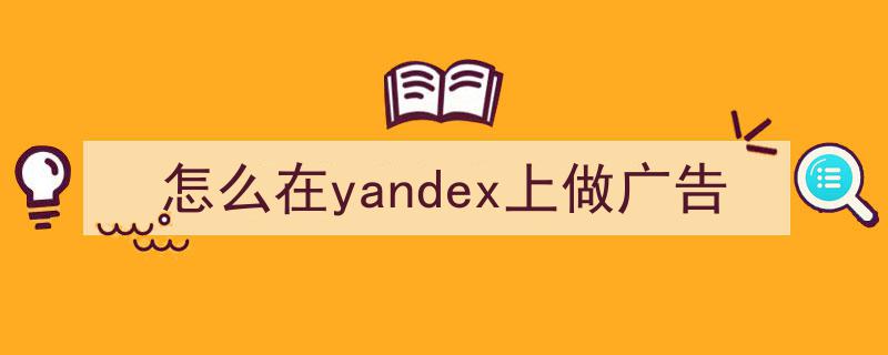 怎么在yandex上做广告（yandex广告投放）